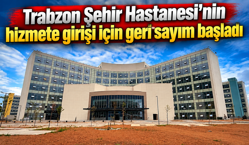 Trabzon Şehir Hastanesi'nin hizmete girişi için geri sayım başladı