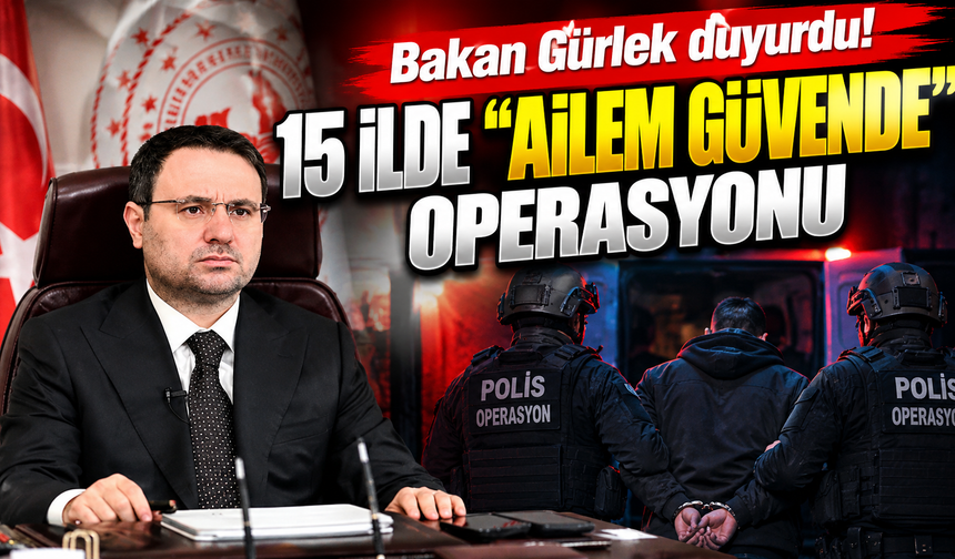 Bakan Gürlek duyurdu! 15 ilde “Ailem Güvende” operasyonu