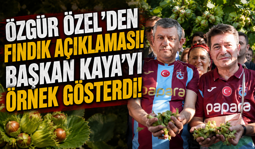Özgür Özel'den fındık açıklaması! Başkan Kaya'yı örnek gösterdi