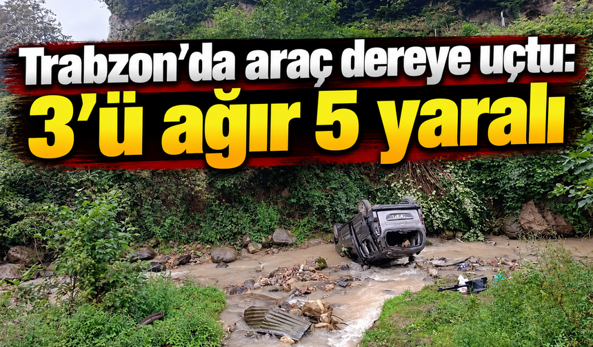 Trabzon’da araç dereye uçtu: 3’ü ağır 5 yaralı