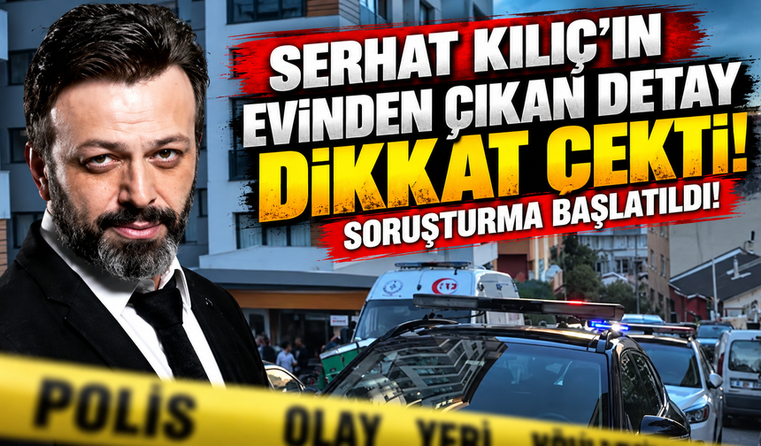 Serhat Kılıç’ın evinden çıkan detay dikkat çekti! Soruşturma başlatıldı