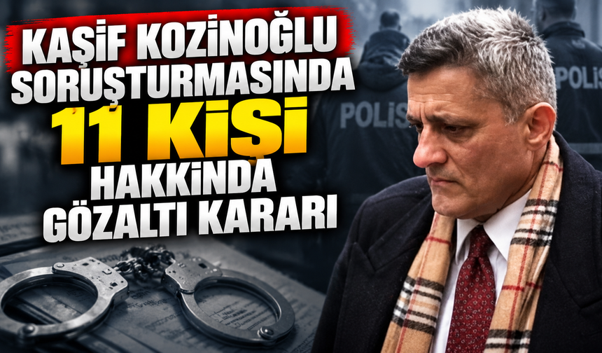 Kaşif Kozinoğlu soruşturmasında 11 kişi hakkında gözaltı kararı