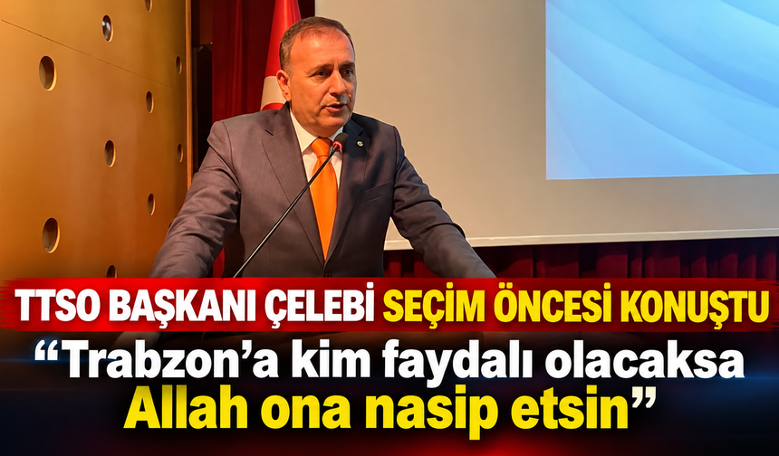 TTSO Başkanı Çelebi seçim öncesi konuştu: “Trabzon’a kim faydalı olacaksa Allah ona nasip etsin”