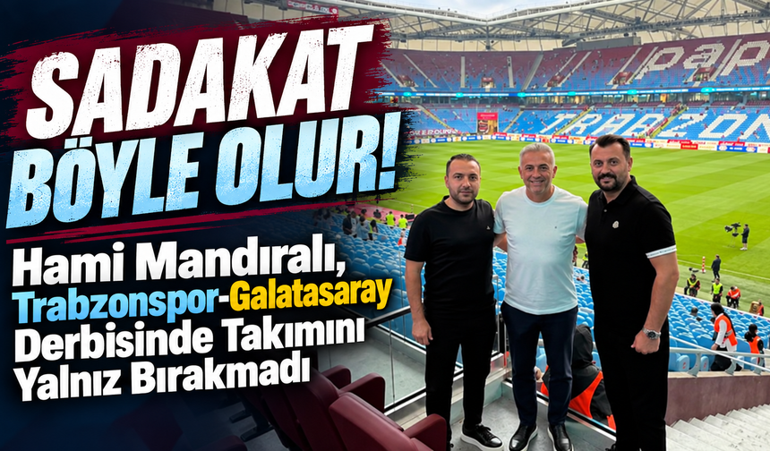 Sadakat Böyle Olur! Hami Mandıralı, Trabzonspor-Galatasaray Derbisinde Takımını Yalnız Bırakmadı