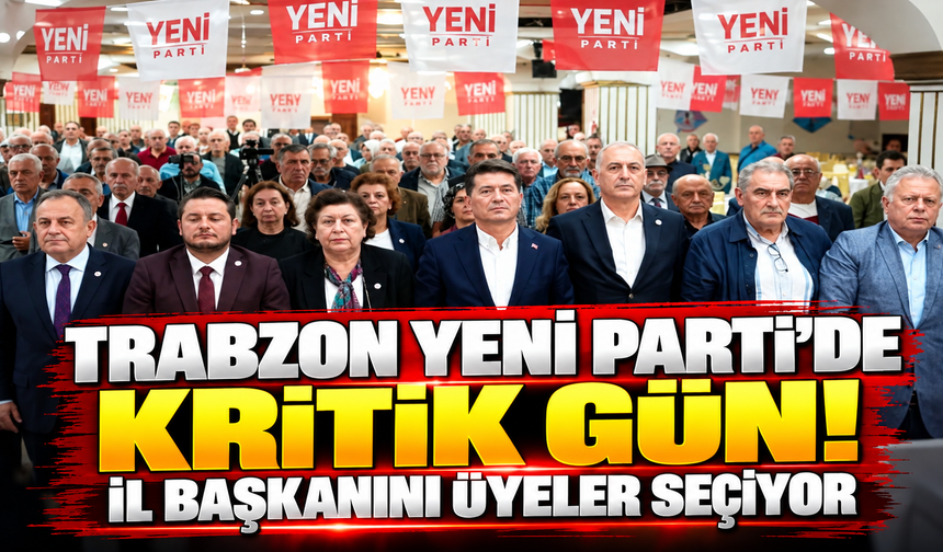 Trabzon Yeni Parti’de kritik gün! İl başkanını üyeler seçiyor