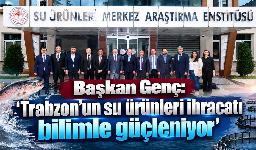 Başkan Genç: “Trabzon’un su ürünleri ihracatı bilimle güçleniyor”