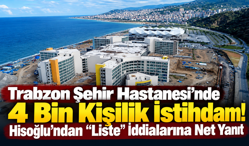 Trabzon Şehir Hastanesi’nde 4 Bin Kişilik İstihdam! Hisoğlu’ndan “Liste” İddialarına Net Yanıt