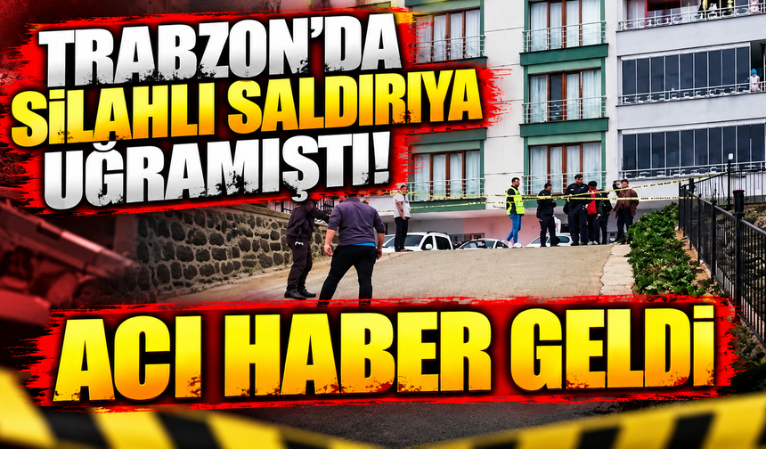 Trabzon'da silahlı saldırıya uğramıştı! Acı haber geldi