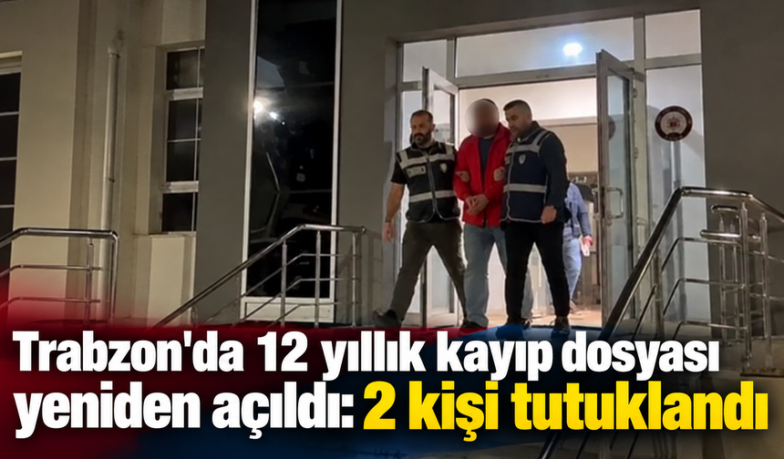 Trabzon'da 12 yıllık kayıp dosyası yeniden açıldı: 2 kişi tutuklandı
