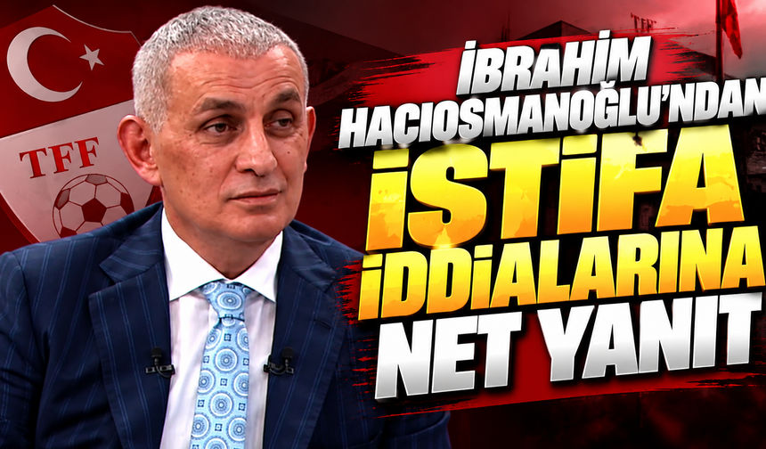 İbrahim Hacıosmanoğlu'ndan istifa iddialarına net yanıt
