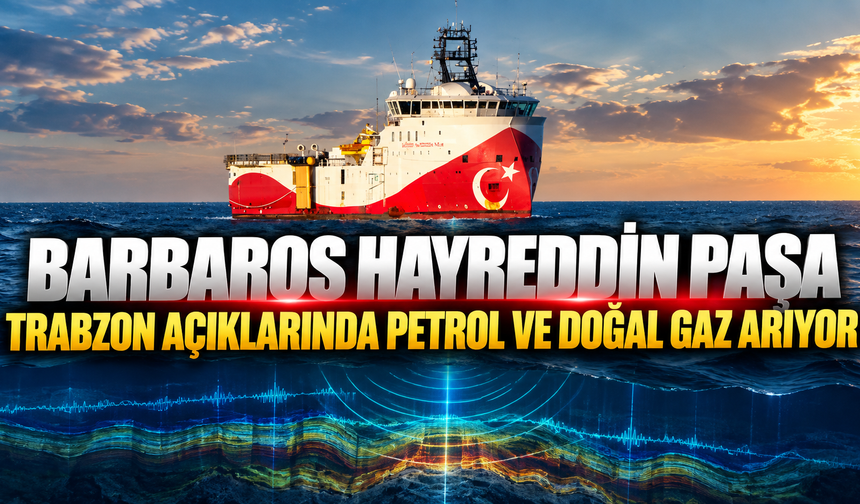 Barbaros Hayreddin Paşa Trabzon açıklarında petrol ve doğal gaz arıyor