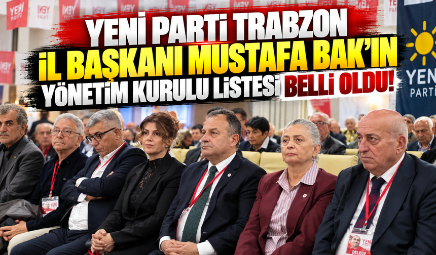 YENİ Parti Trabzon İl Başkanı Mustafa Bak’ın yönetim kurulu listesi belli oldu!