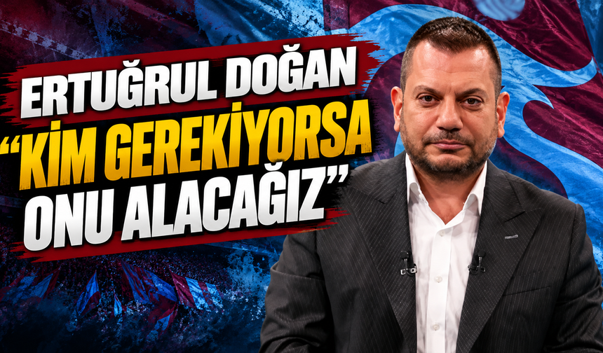 Ertuğrul Doğan "Kim gerekiyorsa onu alacağız"