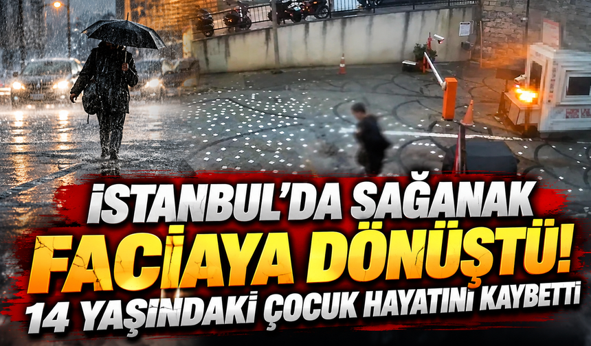 İstanbul'da sağanak faciaya dönüştü! 14 yaşındaki çocuk hayatını kaybetti