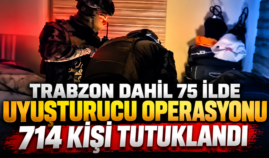 Trabzon dahil 75 ilde uyuşturucu operasyonu: 714 kişi tutuklandı