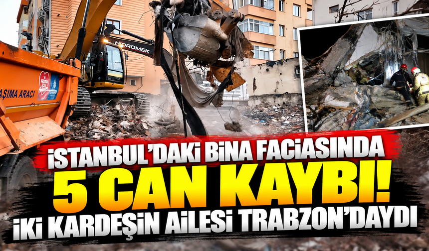 İstanbul'daki bina faciasında 5 can kaybı! İki kardeşin ailesi Trabzon'daydı