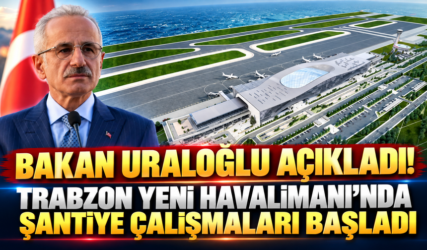 Bakan Uraloğlu açıkladı! Trabzon Yeni Havalimanı'nda Şantiye Çalışmaları Başladı