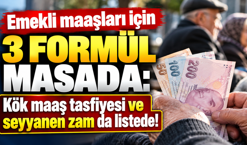 Emekli maaşları için 3 formül masada: Kök maaş tasfiyesi ve seyyanen zam da listede!