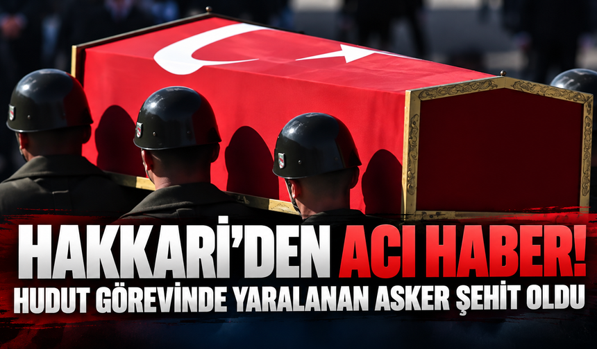 Hakkari’den acı haber! Hudut görevinde yaralanan asker şehit oldu