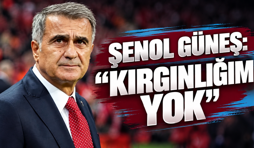 Şenol Güneş: “Herhangi bir kırgınlık ya da serzenişim yok”