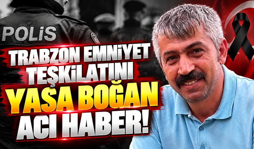 Trabzon Emniyet teşkilatını yasa boğan acı haber!