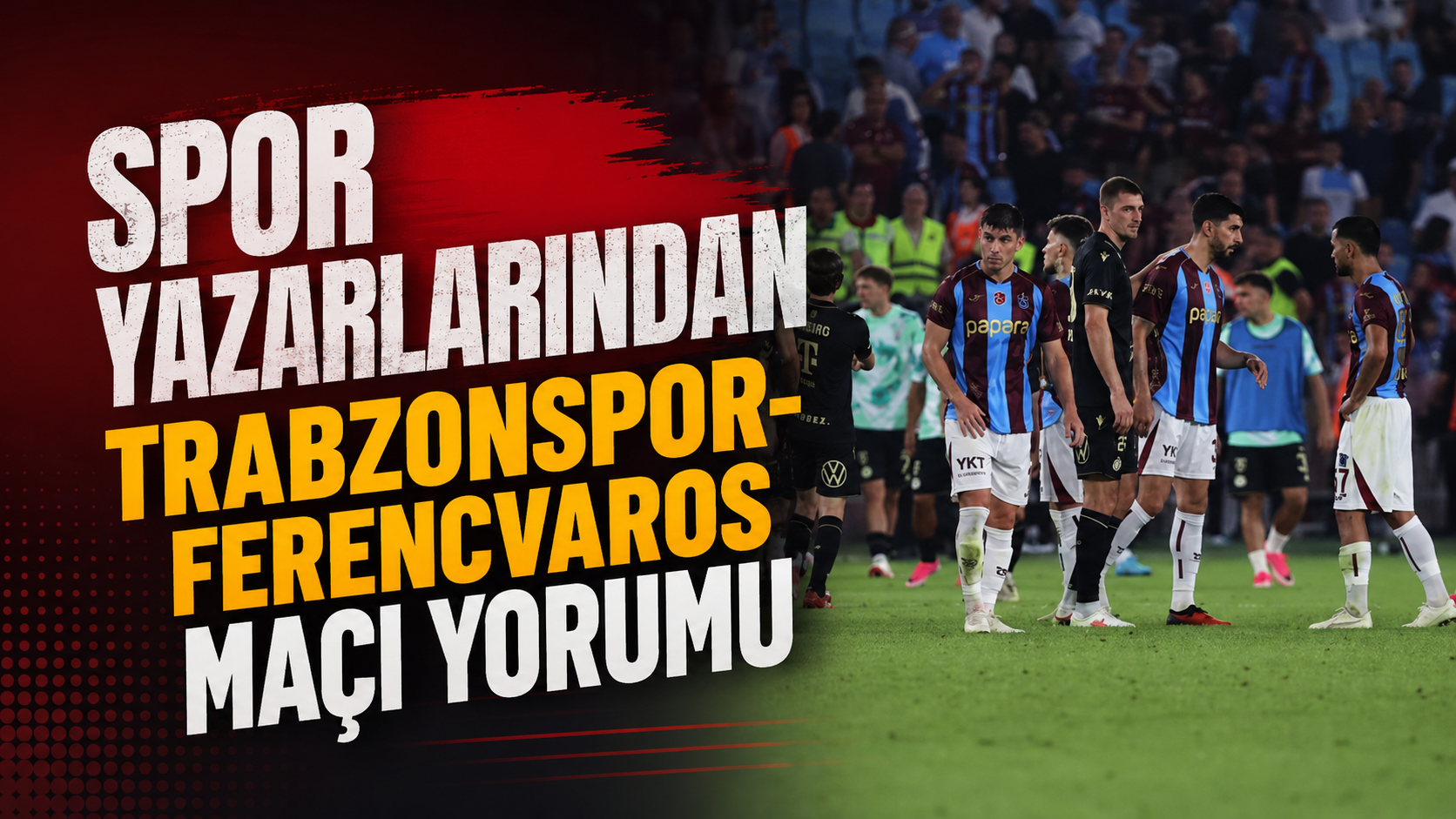 Spor yazarlarından Trabzonspor-Ferencvaros maçı yorumu